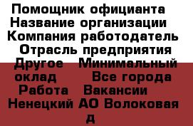 Помощник официанта › Название организации ­ Компания-работодатель › Отрасль предприятия ­ Другое › Минимальный оклад ­ 1 - Все города Работа » Вакансии   . Ненецкий АО,Волоковая д.